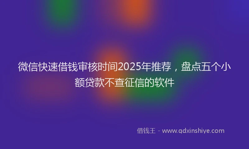 微信快速借钱审核时间2025年推荐，盘点五个小额贷款不查征信的软件