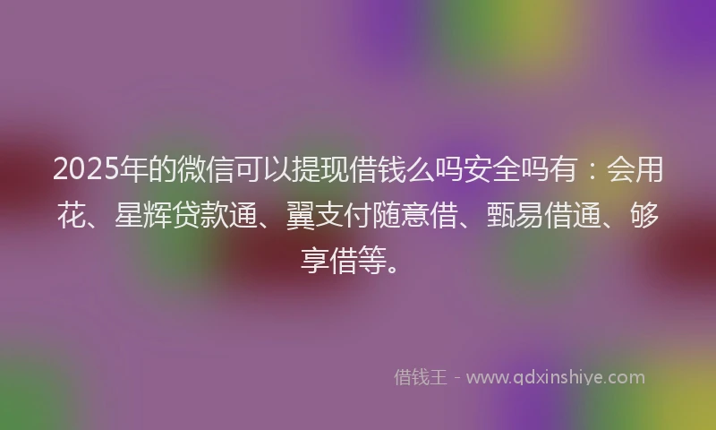 2025年的微信可以提现借钱么吗安全吗有：会用花、星辉贷款通、翼支付随意借、甄易借通、够享借等。