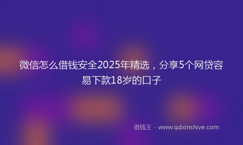 微信怎么借钱安全2025年精选，分享5个网贷容易下款18岁的口子