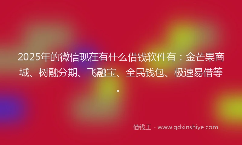 2025年的微信现在有什么借钱软件有：金芒果商城、树融分期、飞融宝、全民钱包、极速易借等。