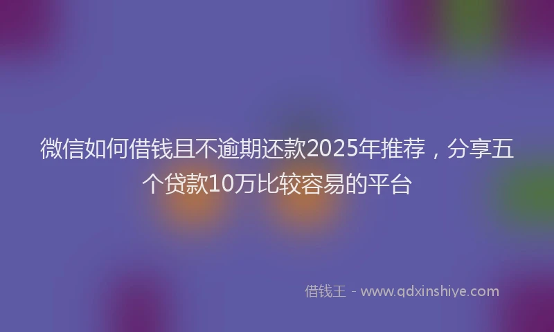 微信如何借钱且不逾期还款2025年推荐，分享五个贷款10万比较容易的平台