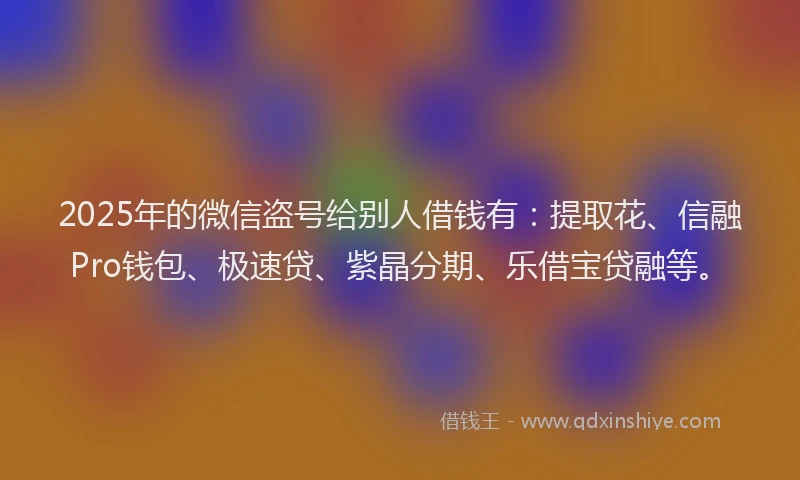 2025年的微信盗号给别人借钱有：提取花、信融Pro钱包、极速贷、紫晶分期、乐借宝贷融等。