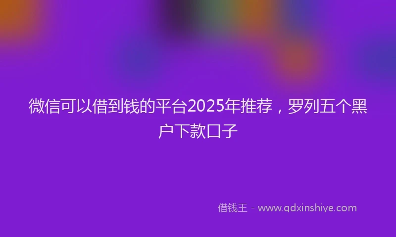 微信可以借到钱的平台2025年推荐，罗列五个黑户下款口子