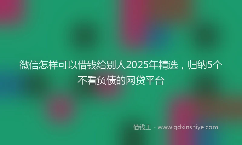 微信怎样可以借钱给别人2025年精选，归纳5个不看负债的网贷平台