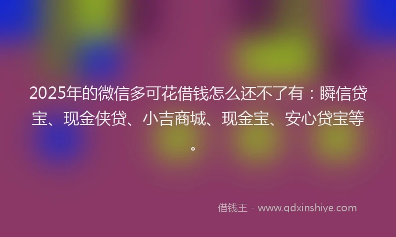 2025年的微信多可花借钱怎么还不了有：瞬信贷宝、现金侠贷、小吉商城、现金宝、安心贷宝等。