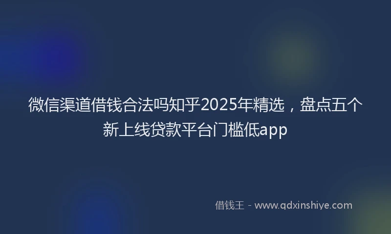 微信渠道借钱合法吗知乎2025年精选，盘点五个新上线贷款平台门槛低app