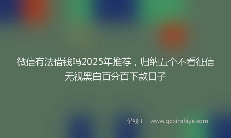 微信有法借钱吗2025年推荐，归纳五个不看征信无视黑白百分百下款口子