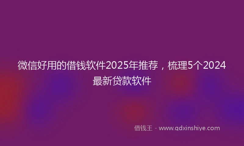 微信好用的借钱软件2025年推荐，梳理5个2024最新贷款软件