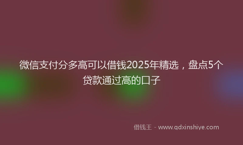微信支付分多高可以借钱2025年精选，盘点5个贷款通过高的口子