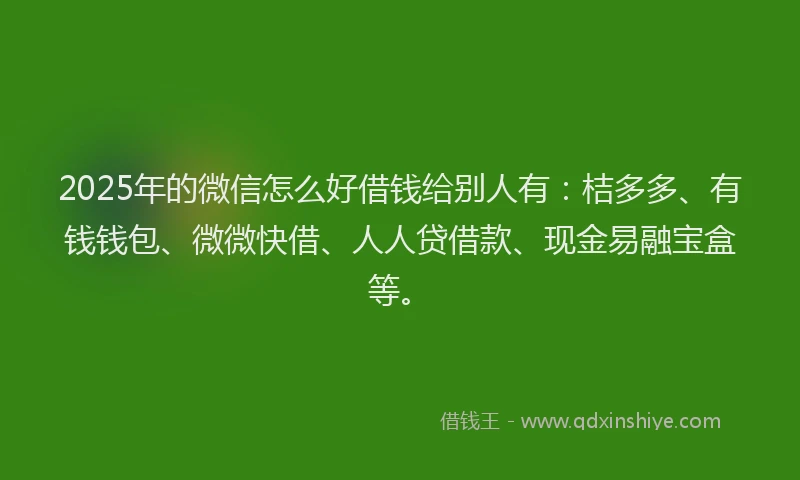 2025年的微信怎么好借钱给别人有：桔多多、有钱钱包、微微快借、人人贷借款、现金易融宝盒等。