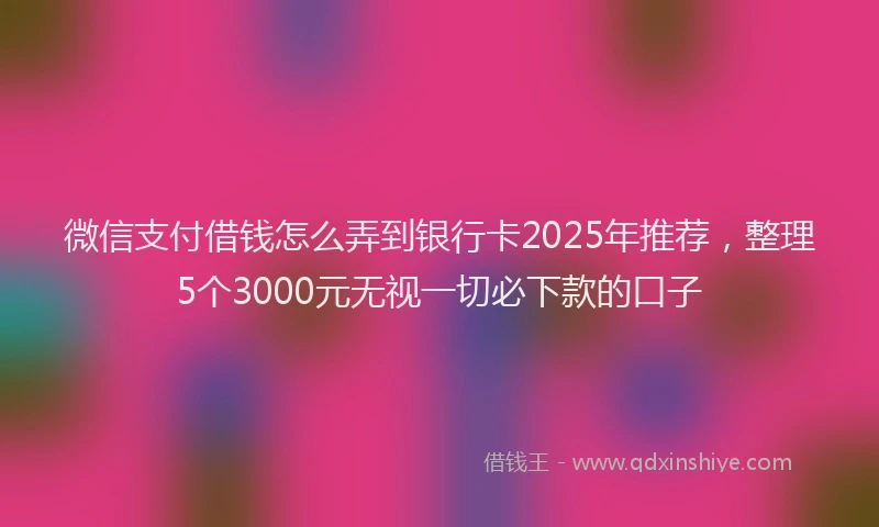 微信支付借钱怎么弄到银行卡2025年推荐，整理5个3000元无视一切必下款的口子