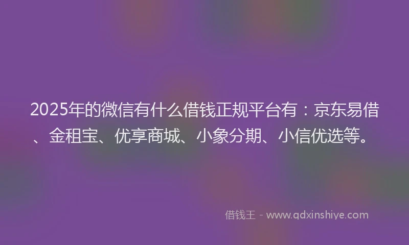2025年的微信有什么借钱正规平台有：京东易借、金租宝、优享商城、小象分期、小信优选等。