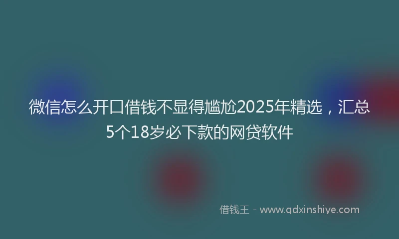 微信怎么开口借钱不显得尴尬2025年精选，汇总5个18岁必下款的网贷软件