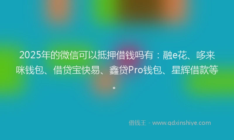 2025年的微信可以抵押借钱吗有：融e花、哆来咪钱包、借贷宝快易、鑫贷Pro钱包、星辉借款等。
