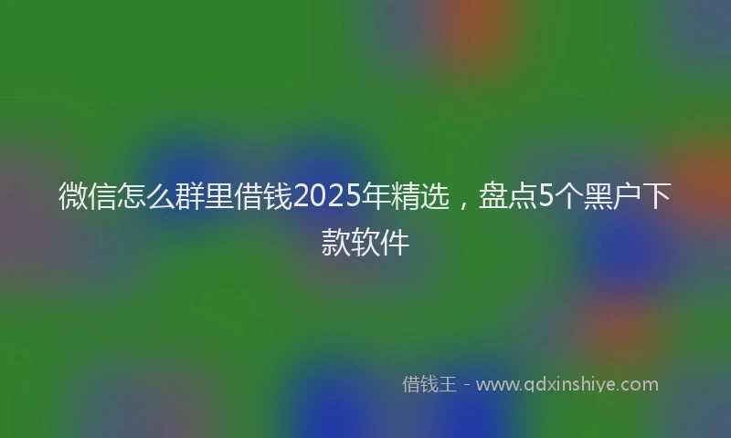 微信怎么群里借钱2025年精选，盘点5个黑户下款软件