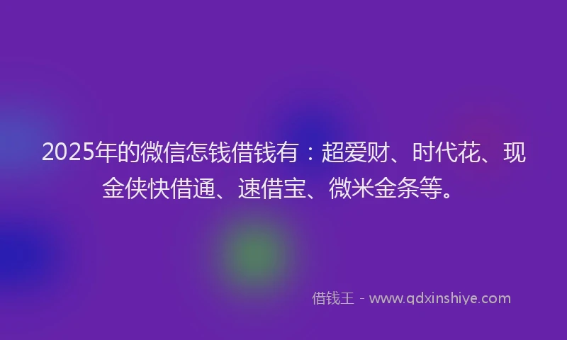 2025年的微信怎钱借钱有：超爱财、时代花、现金侠快借通、速借宝、微米金条等。