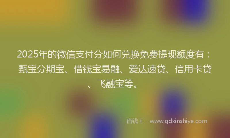 2025年的微信支付分如何兑换免费提现额度有：甄宝分期宝、借钱宝易融、爱达速贷、信用卡贷、飞融宝等。