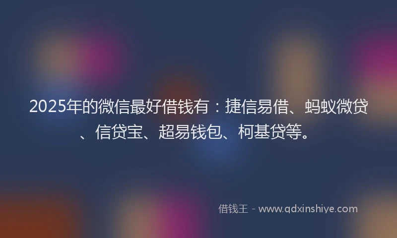2025年的微信最好借钱有：捷信易借、蚂蚁微贷、信贷宝、超易钱包、柯基贷等。