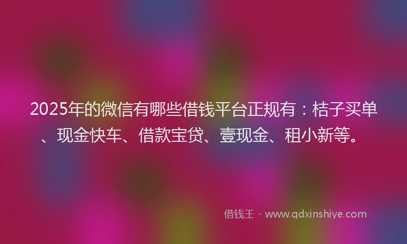 2025年的微信有哪些借钱平台正规有：桔子买单、现金快车、借款宝贷、壹现金、租小新等。