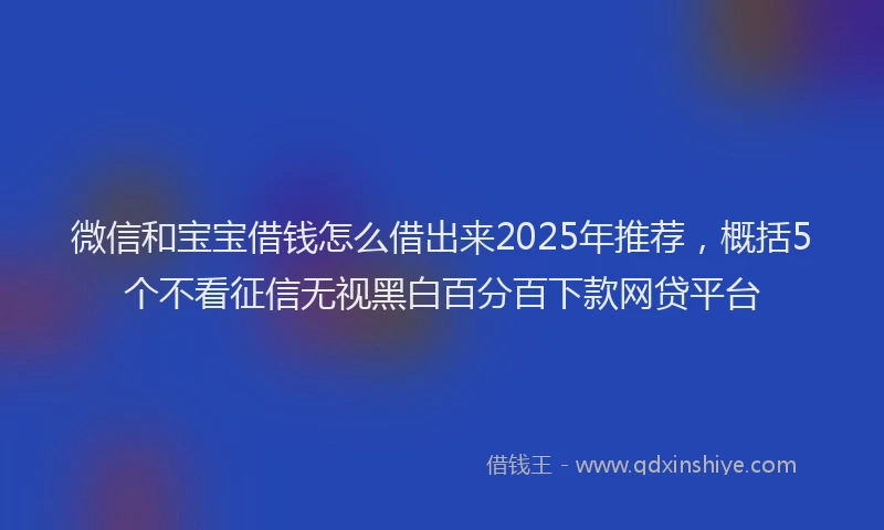 微信和宝宝借钱怎么借出来2025年推荐，概括5个不看征信无视黑白百分百下款网贷平台