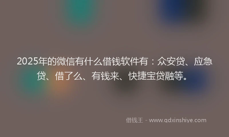 2025年的微信有什么借钱软件有：众安贷、应急贷、借了么、有钱来、快捷宝贷融等。