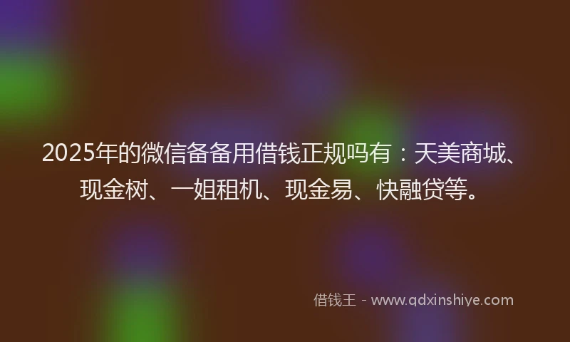 2025年的微信备备用借钱正规吗有：天美商城、现金树、一姐租机、现金易、快融贷等。
