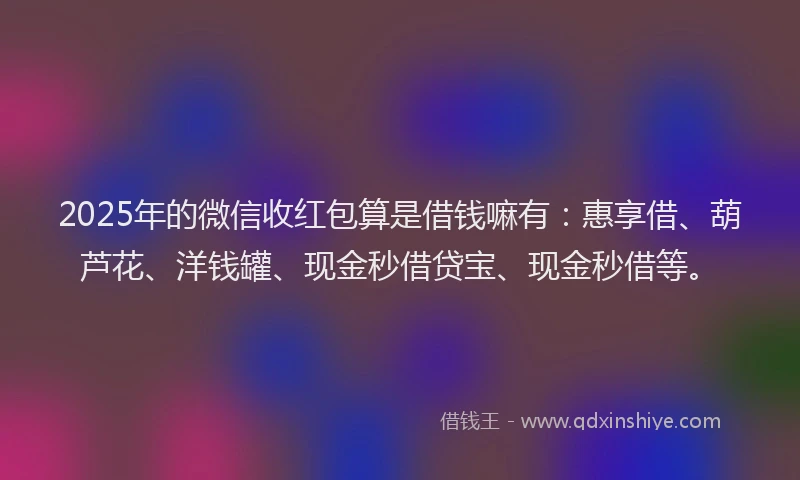 2025年的微信收红包算是借钱嘛有：惠享借、葫芦花、洋钱罐、现金秒借贷宝、现金秒借等。