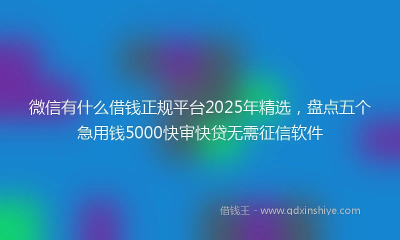 微信有什么借钱正规平台2025年精选，盘点五个急用钱5000快审快贷无需征信软件