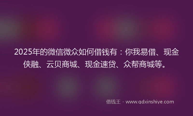 2025年的微信微众如何借钱有：你我易借、现金侠融、云贝商城、现金速贷、众帮商城等。