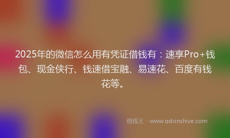 2025年的微信怎么用有凭证借钱有：速享Pro+钱包、现金侠行、钱速借宝融、易速花、百度有钱花等。