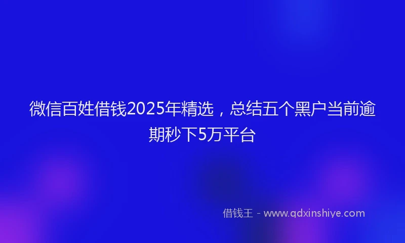 微信百姓借钱2025年精选，总结五个黑户当前逾期秒下5万平台
