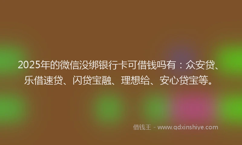 2025年的微信没绑银行卡可借钱吗有：众安贷、乐借速贷、闪贷宝融、理想给、安心贷宝等。