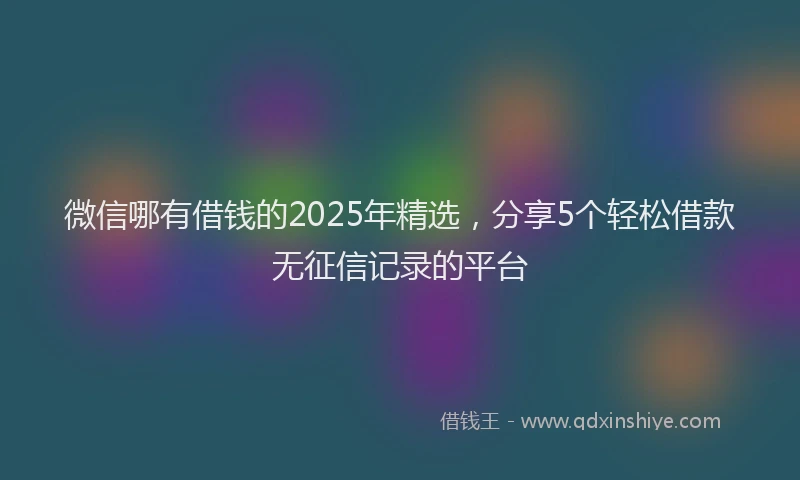 微信哪有借钱的2025年精选，分享5个轻松借款无征信记录的平台