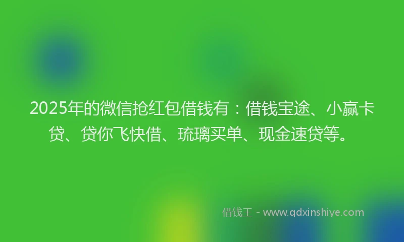 2025年的微信抢红包借钱有：借钱宝途、小赢卡贷、贷你飞快借、琉璃买单、现金速贷等。