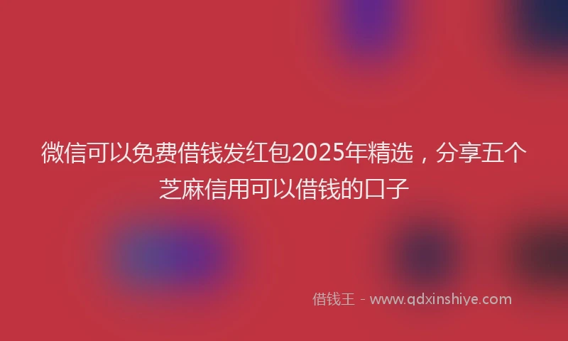 微信可以免费借钱发红包2025年精选，分享五个芝麻信用可以借钱的口子
