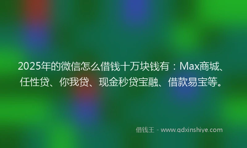 2025年的微信怎么借钱十万块钱有：Max商城、任性贷、你我贷、现金秒贷宝融、借款易宝等。