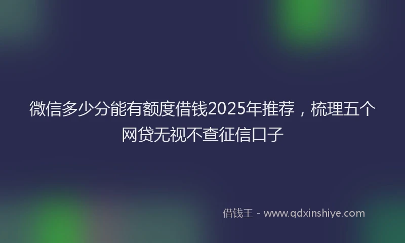 微信多少分能有额度借钱2025年推荐，梳理五个网贷无视不查征信口子