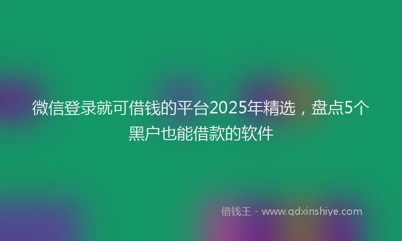 微信登录就可借钱的平台2025年精选，盘点5个黑户也能借款的软件
