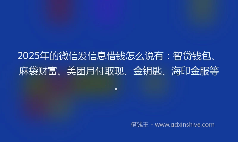 2025年的微信发信息借钱怎么说有：智贷钱包、麻袋财富、美团月付取现、金钥匙、海印金服等。