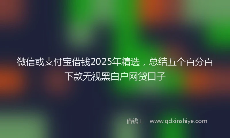 微信或支付宝借钱2025年精选，总结五个百分百下款无视黑白户网贷口子