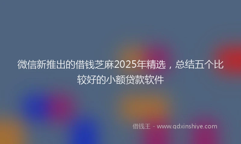 微信新推出的借钱芝麻2025年精选，总结五个比较好的小额贷款软件