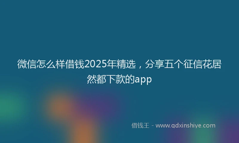 微信怎么样借钱2025年精选，分享五个征信花居然都下款的app