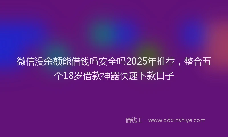 微信没余额能借钱吗安全吗2025年推荐，整合五个18岁借款神器快速下款口子