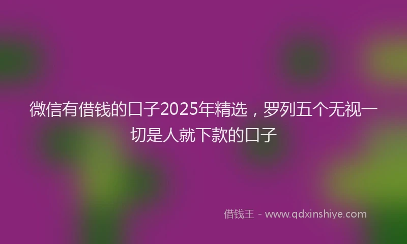 微信有借钱的口子2025年精选，罗列五个无视一切是人就下款的口子