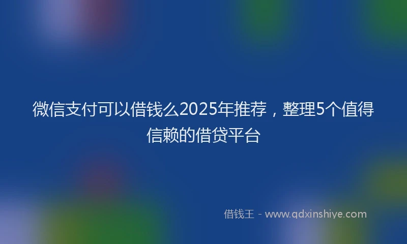 微信支付可以借钱么2025年推荐，整理5个值得信赖的借贷平台