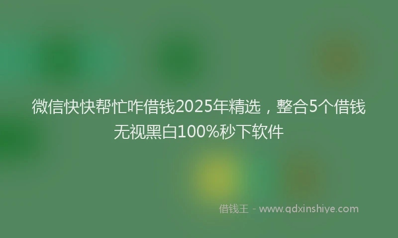 微信快快帮忙咋借钱2025年精选，整合5个借钱无视黑白100%秒下软件