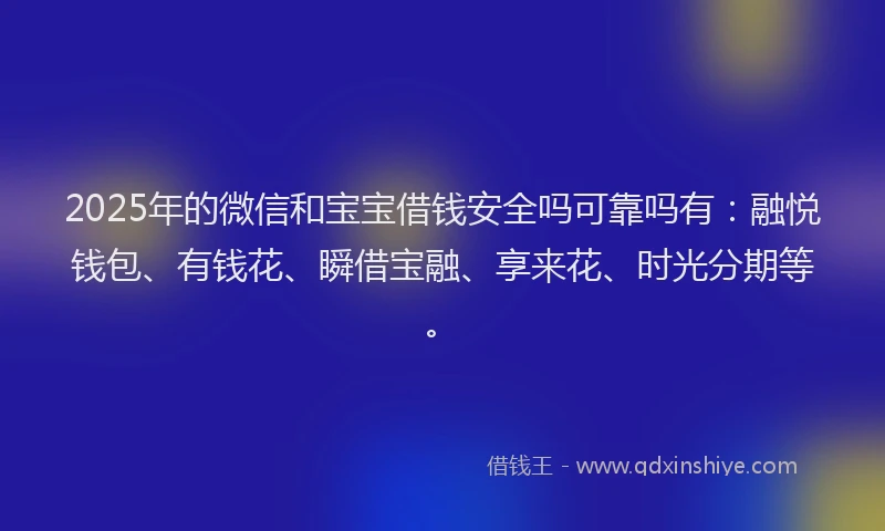 2025年的微信和宝宝借钱安全吗可靠吗有：融悦钱包、有钱花、瞬借宝融、享来花、时光分期等。