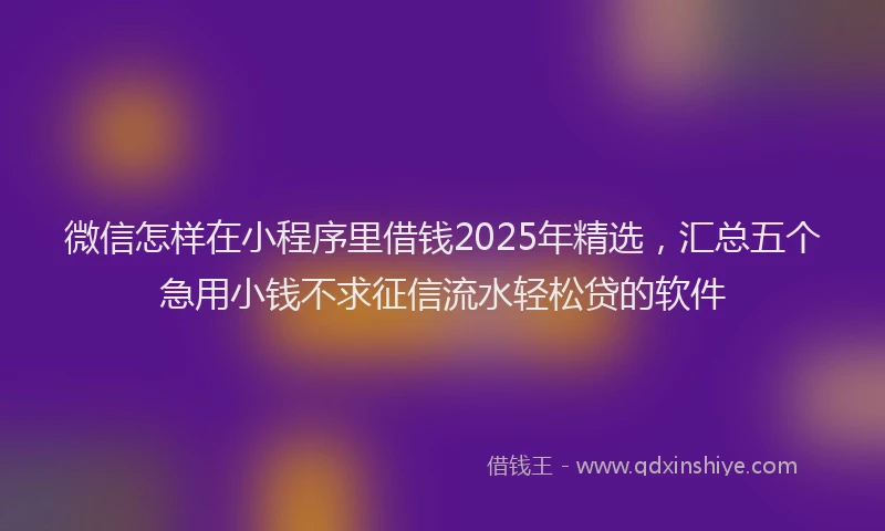 微信怎样在小程序里借钱2025年精选，汇总五个急用小钱不求征信流水轻松贷的软件