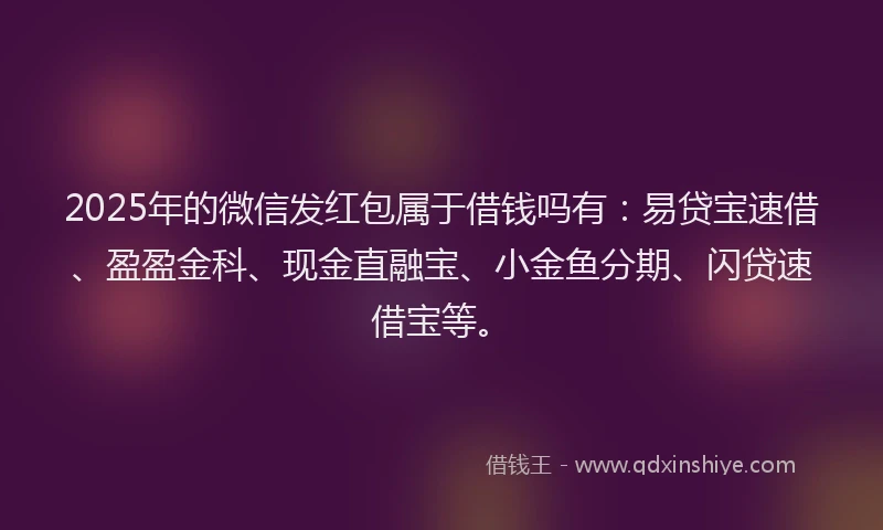 2025年的微信发红包属于借钱吗有：易贷宝速借、盈盈金科、现金直融宝、小金鱼分期、闪贷速借宝等。