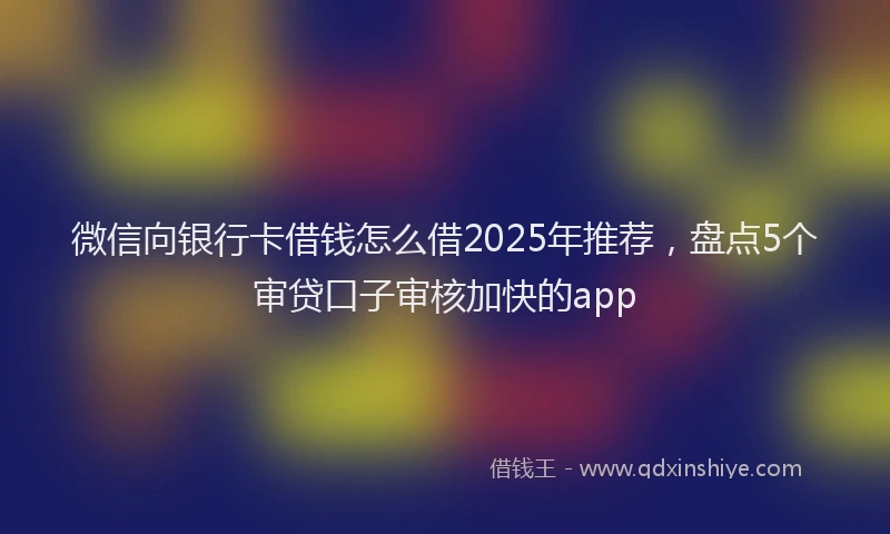 微信向银行卡借钱怎么借2025年推荐，盘点5个审贷口子审核加快的app